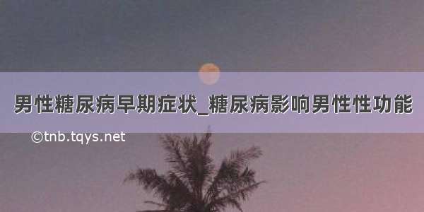 男性糖尿病早期症状_糖尿病影响男性性功能