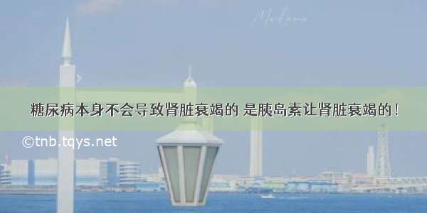 糖尿病本身不会导致肾脏衰竭的 是胰岛素让肾脏衰竭的！