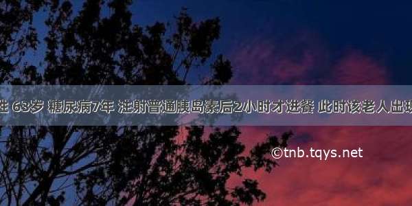 患者 男性 63岁 糖尿病7年 注射普通胰岛素后2小时才进餐 此时该老人出现头昏 心