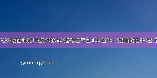 男性 67岁 慢性咳嗽 咳痰20多年 活动后气急4年 查体：双肺散在干 湿啰音 心脏