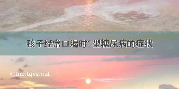 孩子经常口渴时1型糖尿病的症状