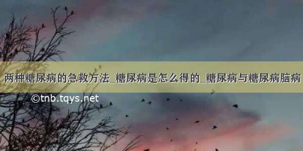 两种糖尿病的急救方法_糖尿病是怎么得的_糖尿病与糖尿病脑病