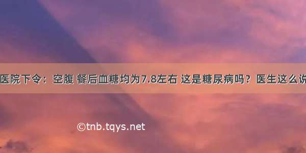 医院下令：空腹 餐后血糖均为7.8左右 这是糖尿病吗？医生这么说