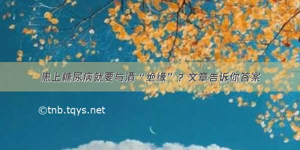 患上糖尿病就要与酒“绝缘”？文章告诉你答案