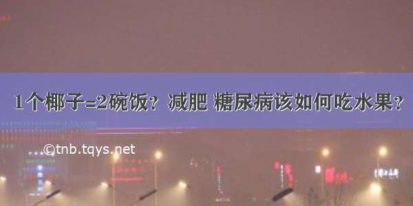 1个椰子=2碗饭？减肥 糖尿病该如何吃水果？