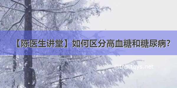 【陈医生讲堂】如何区分高血糖和糖尿病？