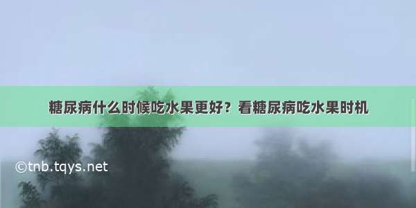 糖尿病什么时候吃水果更好？看糖尿病吃水果时机