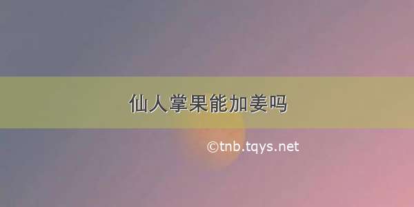 仙人掌果能加姜吗