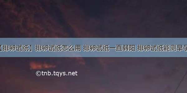 【排卵试纸】排卵试纸怎么用 排卵试纸一直弱阳 排卵试纸能测早孕吗