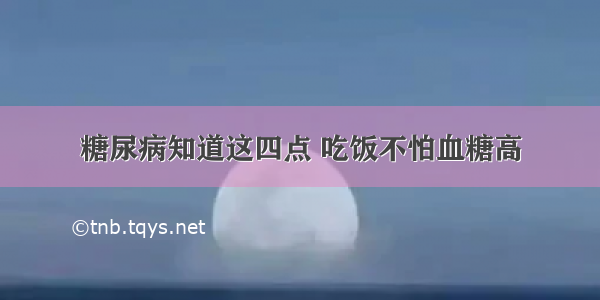 糖尿病知道这四点 吃饭不怕血糖高