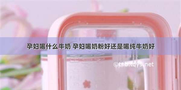 孕妇喝什么牛奶 孕妇喝奶粉好还是喝纯牛奶好