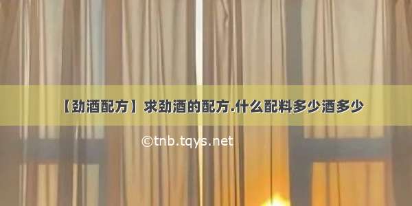 【劲酒配方】求劲酒的配方.什么配料多少酒多少