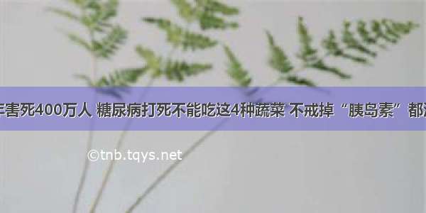 每年害死400万人 糖尿病打死不能吃这4种蔬菜 不戒掉“胰岛素”都没用