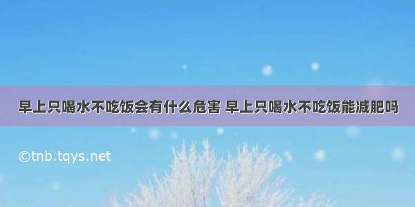 早上只喝水不吃饭会有什么危害 早上只喝水不吃饭能减肥吗