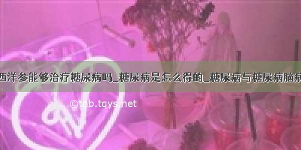 西洋参能够治疗糖尿病吗_糖尿病是怎么得的_糖尿病与糖尿病脑病