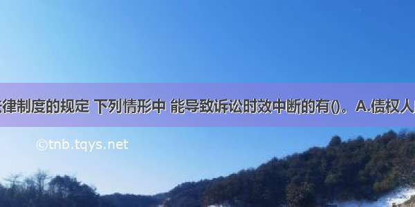 根据民事法律制度的规定 下列情形中 能导致诉讼时效中断的有()。A.债权人向人民法院