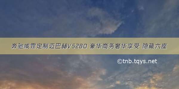 奔驰威霆定制迈巴赫VS280 豪华商务奢华享受 隐藏六座