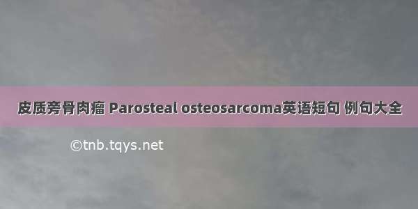 皮质旁骨肉瘤 Parosteal osteosarcoma英语短句 例句大全