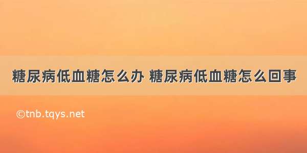 糖尿病低血糖怎么办 糖尿病低血糖怎么回事