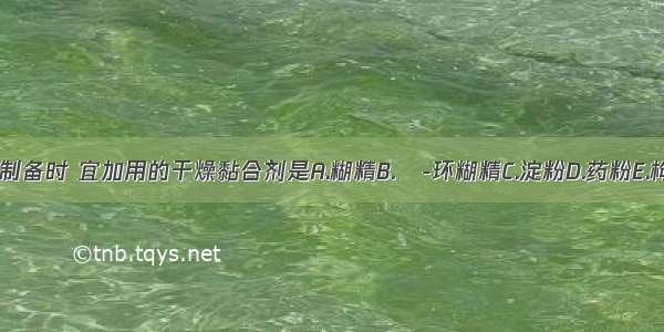 无糖型颗粒剂制备时 宜加用的干燥黏合剂是A.糊精B.β-环糊精C.淀粉D.药粉E.枸橼酸 碳酸钠