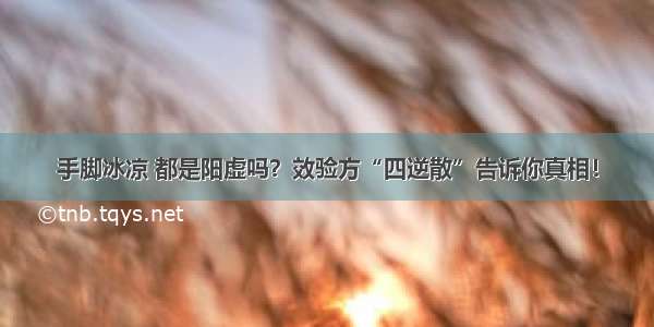 手脚冰凉 都是阳虚吗？效验方“四逆散”告诉你真相！