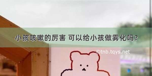 小孩咳嗽的厉害 可以给小孩做雾化吗？