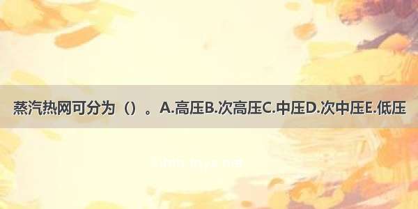 蒸汽热网可分为（）。A.高压B.次高压C.中压D.次中压E.低压