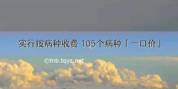 实行按病种收费 105个病种「一口价」