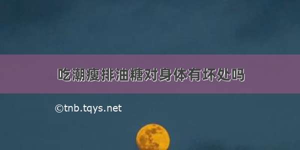 吃潮瘦排油糖对身体有坏处吗