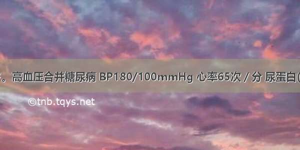 患者男 46岁。高血压合并糖尿病 BP180/100mmHg 心率65次／分 尿蛋白(+) 血肌酐正