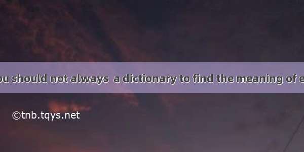 While reading  you should not always  a dictionary to find the meaning of each new word.A.