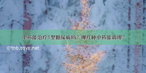 中药能治疗1型糖尿病吗？哪几种中药能调理？