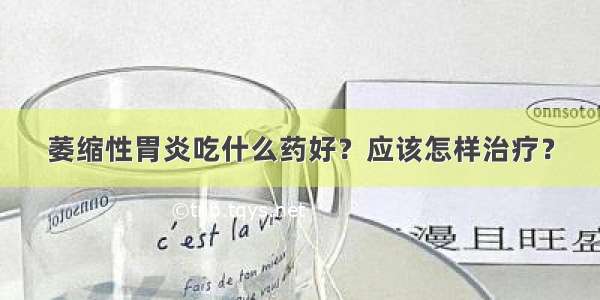 萎缩性胃炎吃什么药好？应该怎样治疗？