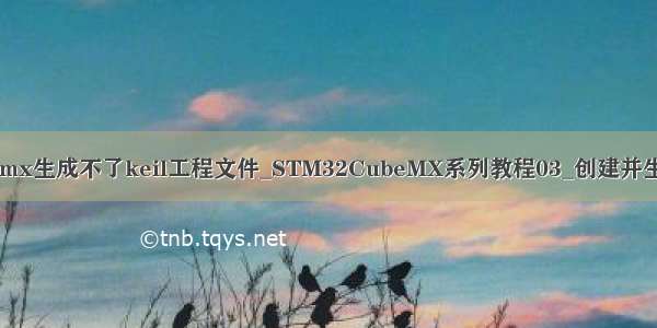 stm32cubemx生成不了keil工程文件_STM32CubeMX系列教程03_创建并生成代码工程