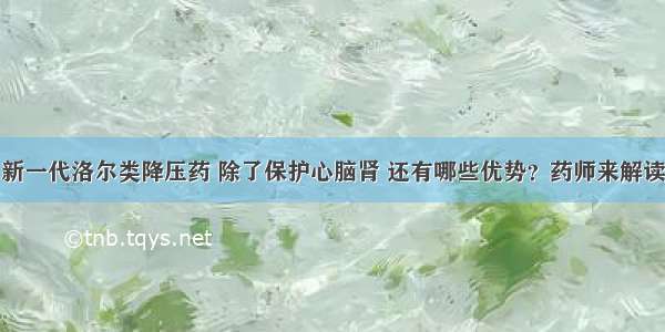 新一代洛尔类降压药 除了保护心脑肾 还有哪些优势？药师来解读