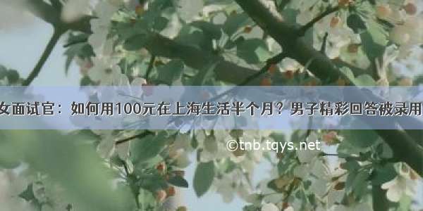 女面试官：如何用100元在上海生活半个月？男子精彩回答被录用！