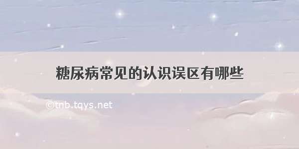 糖尿病常见的认识误区有哪些