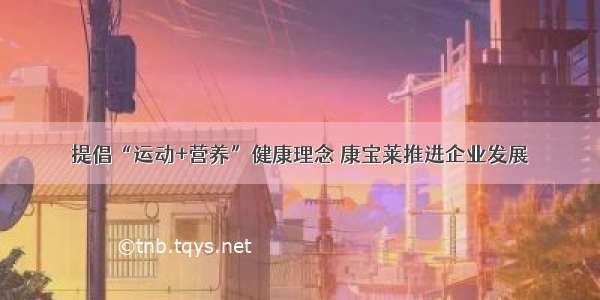 提倡“运动+营养”健康理念 康宝莱推进企业发展