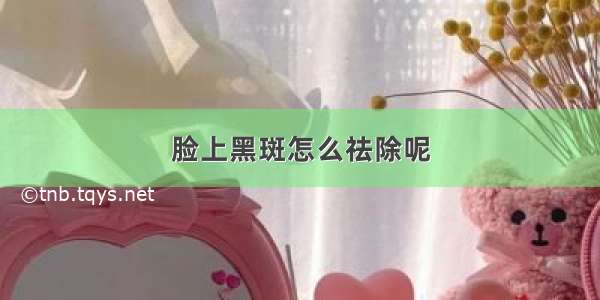 脸上黑斑怎么祛除呢