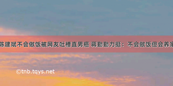 陈建斌不会做饭被网友吐槽直男癌 蒋勤勤力挺：不会做饭但会养家