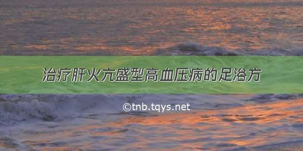 治疗肝火亢盛型高血压病的足浴方