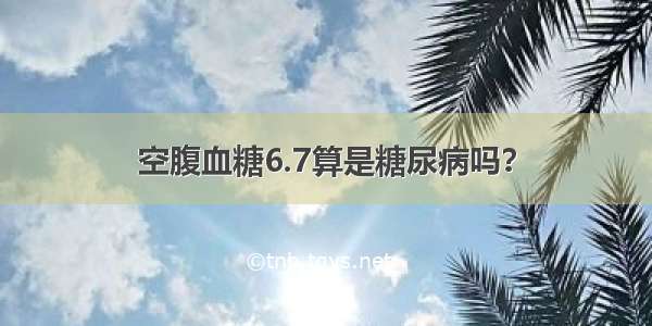 空腹血糖6.7算是糖尿病吗？