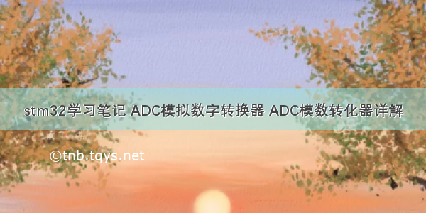 stm32学习笔记 ADC模拟数字转换器 ADC模数转化器详解