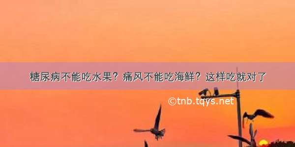 糖尿病不能吃水果？痛风不能吃海鲜？这样吃就对了