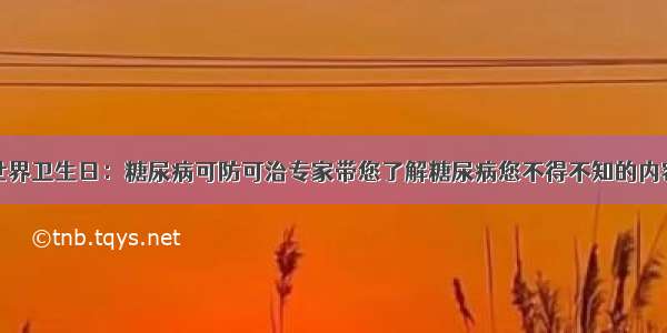 世界卫生日：糖尿病可防可治专家带您了解糖尿病您不得不知的内容