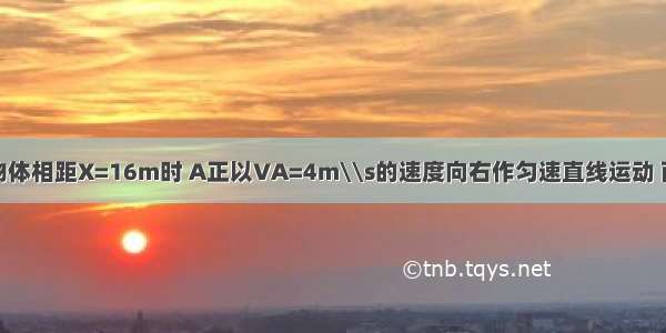 如图所示 AB两物体相距X=16m时 A正以VA=4m\\s的速度向右作匀速直线运动 而物体B此时速度