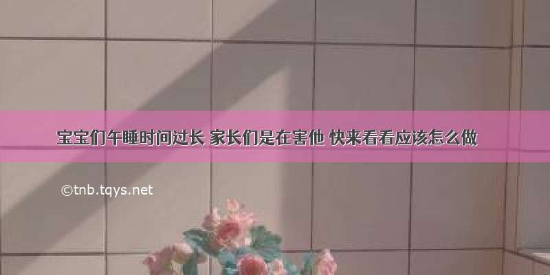 宝宝们午睡时间过长 家长们是在害他 快来看看应该怎么做