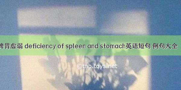 脾胃虚弱 deficiency of spleen and stomach英语短句 例句大全