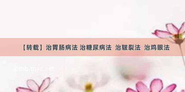 【转载】治胃肠病法 治糖尿病法  治皲裂法  治鸡眼法