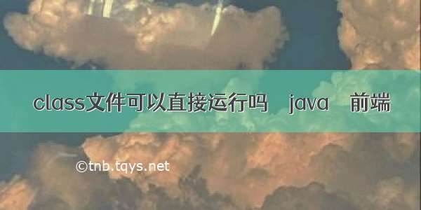 class文件可以直接运行吗 – java – 前端